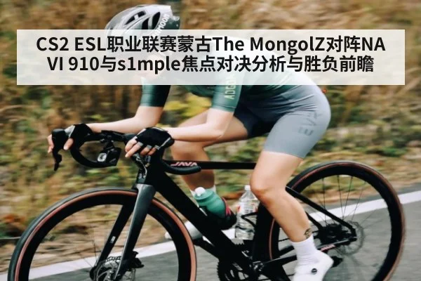 CS2 ESL职业联赛蒙古The MongolZ对阵NAVI 910与s1mple焦点对决分析与胜负前瞻（kaiyun）
