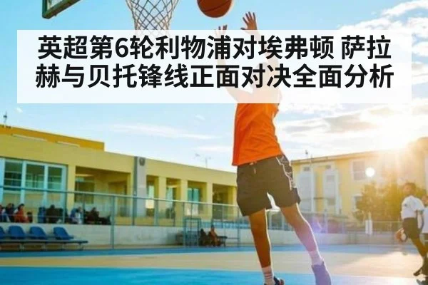 英超第6轮利物浦对埃弗顿 萨拉赫与贝托锋线正面对决全面分析（kaiyun）