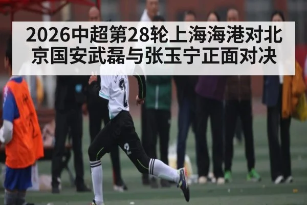 2026中超第28轮上海海港对北京国安武磊与张玉宁正面对决（kaiyun）