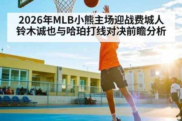 2026年MLB小熊主场迎战费城人 铃木诚也与哈珀打线对决前瞻分析