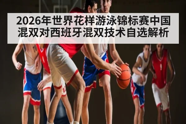 2026年世界花样游泳锦标赛中国混双对西班牙混双技术自选解析
