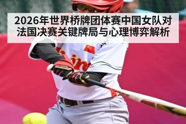 2026年世界桥牌团体赛中国女队对法国决赛关键牌局与心理博弈解析